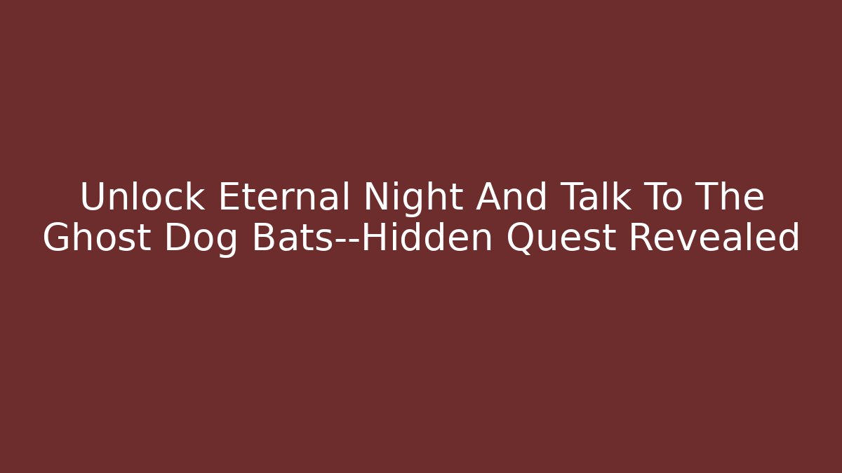 Unlock Eternal Night And Talk To The Ghost Dog Bats—Hidden Quest Revealed