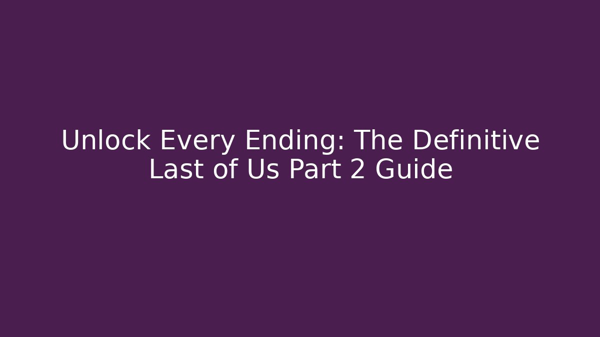 Unlock Every Ending: The Definitive Last of Us Part 2 Guide
