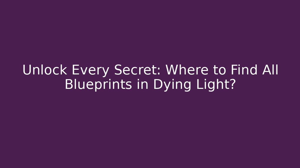 Unlock Every Secret: Where to Find All Blueprints in Dying Light?