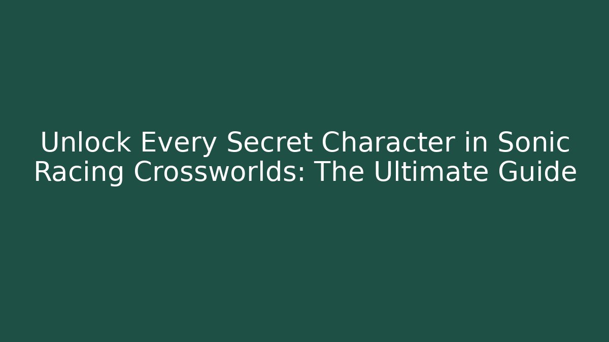 Unlock Every Secret Character in Sonic Racing Crossworlds: The Ultimate Guide