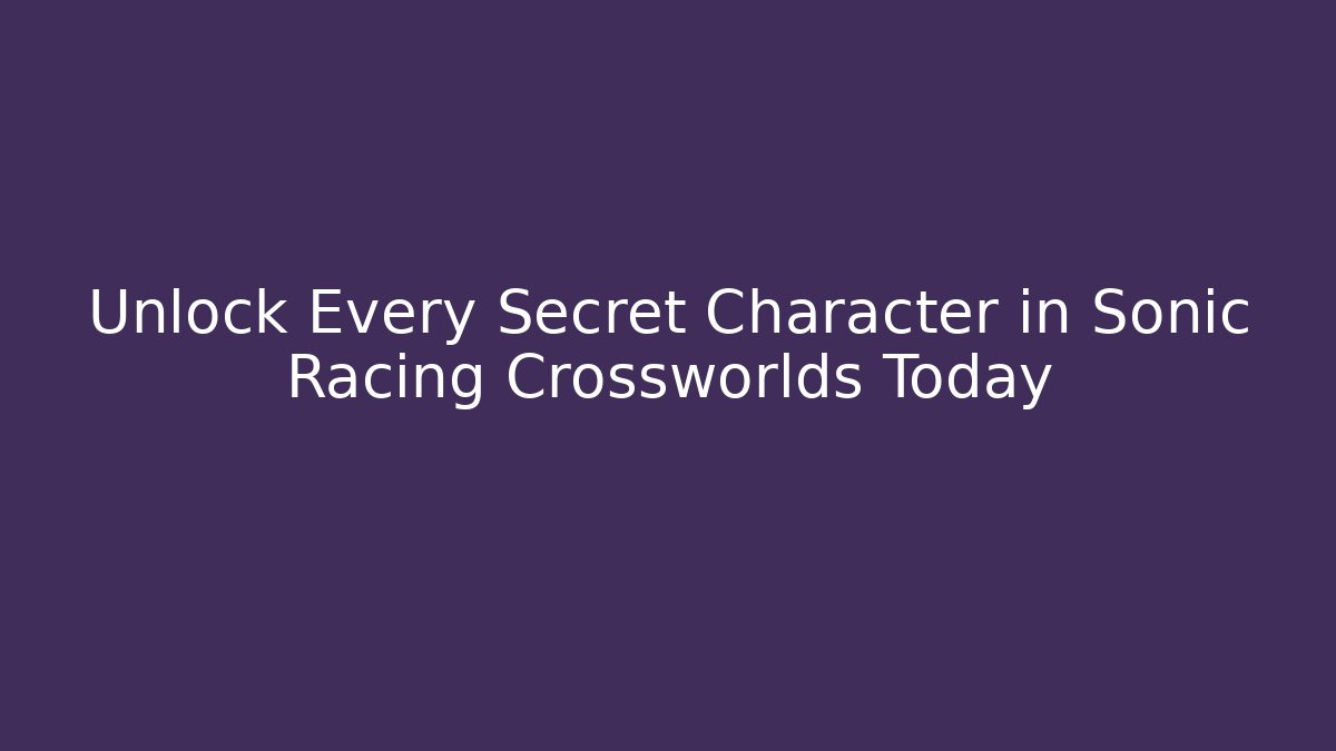 Unlock Every Secret Character in Sonic Racing Crossworlds Today
