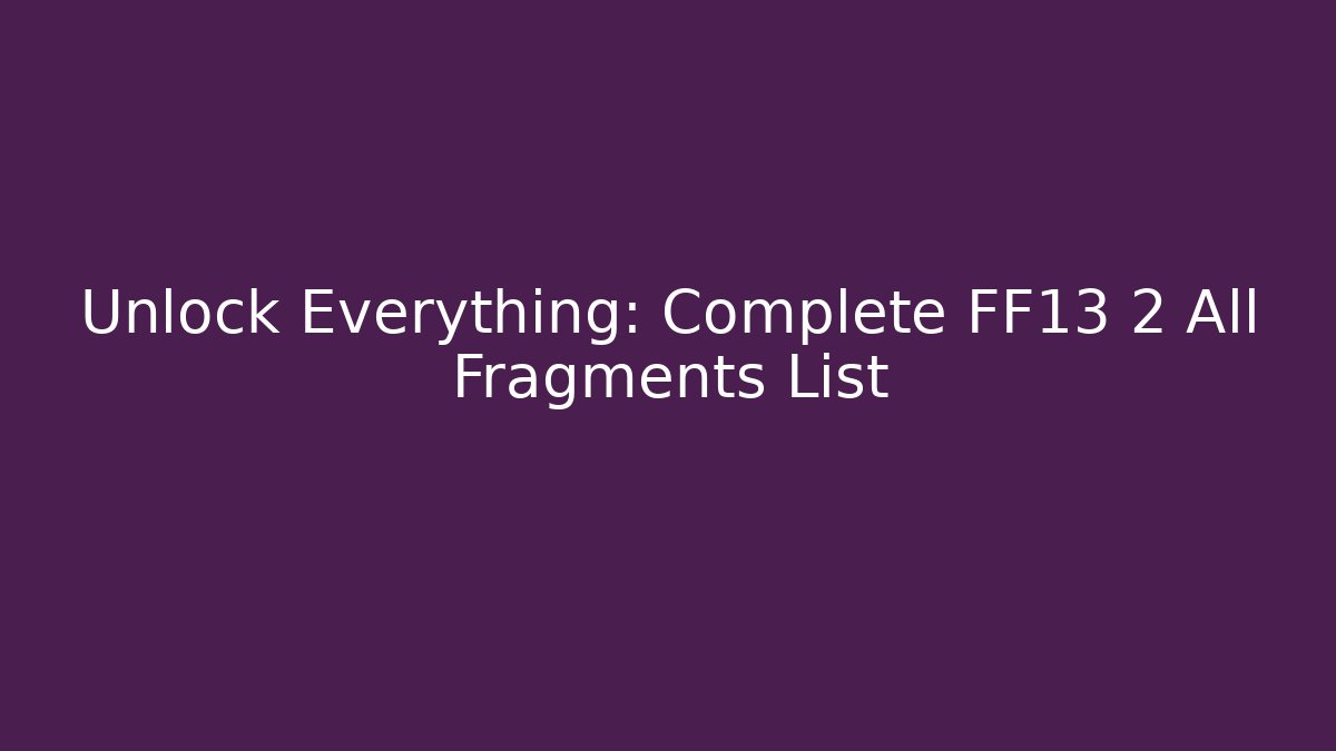 Unlock Everything: Complete FF13 2 All Fragments List