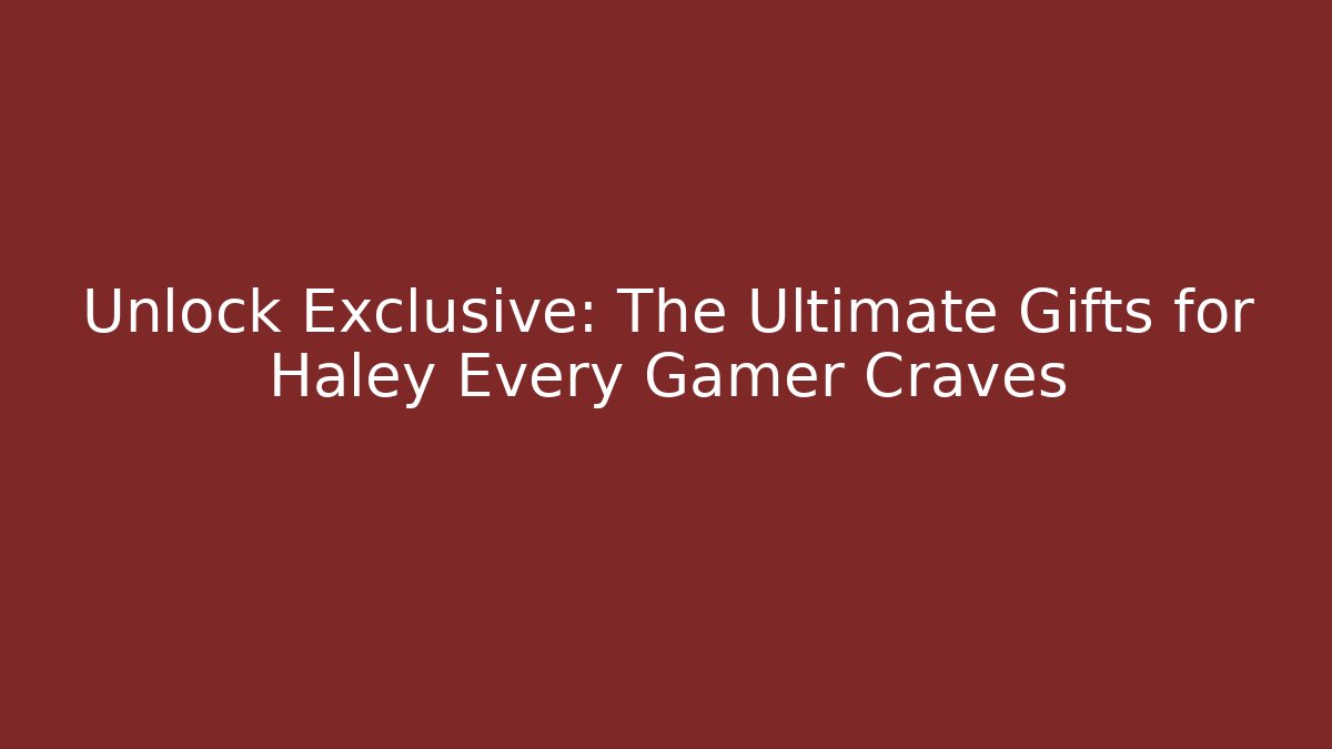 Unlock Exclusive: The Ultimate Gifts for Haley Every Gamer Craves