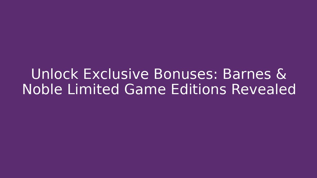 Unlock Exclusive Bonuses: Barnes & Noble Limited Game Editions Revealed