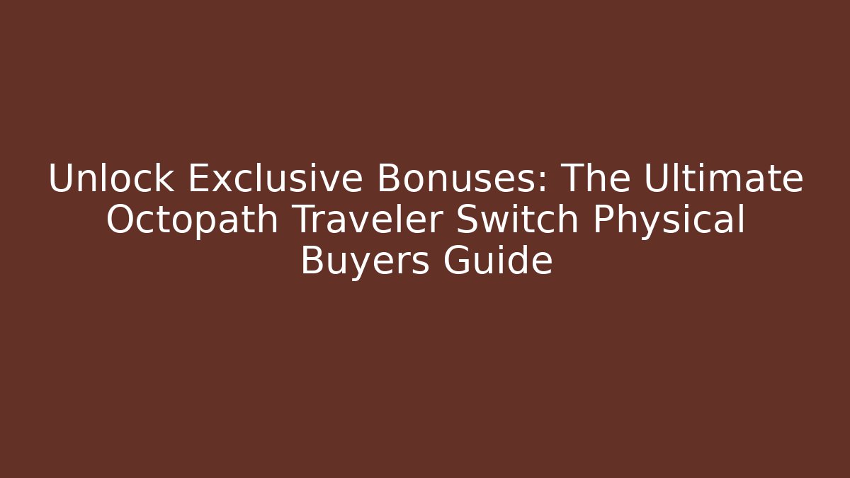 Unlock Exclusive Bonuses: The Ultimate Octopath Traveler Switch Physical Buyers Guide