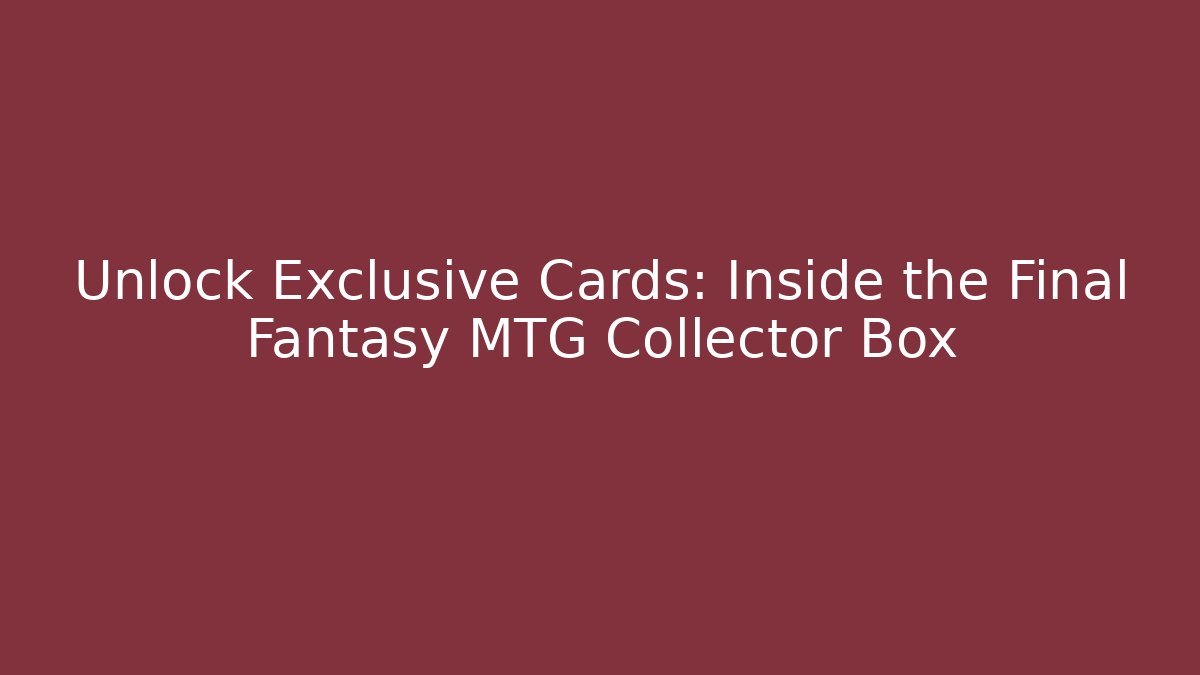Unlock Exclusive Cards: Inside the Final Fantasy MTG Collector Box