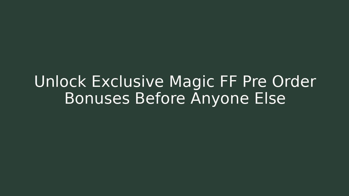Unlock Exclusive Magic FF Pre Order Bonuses Before Anyone Else