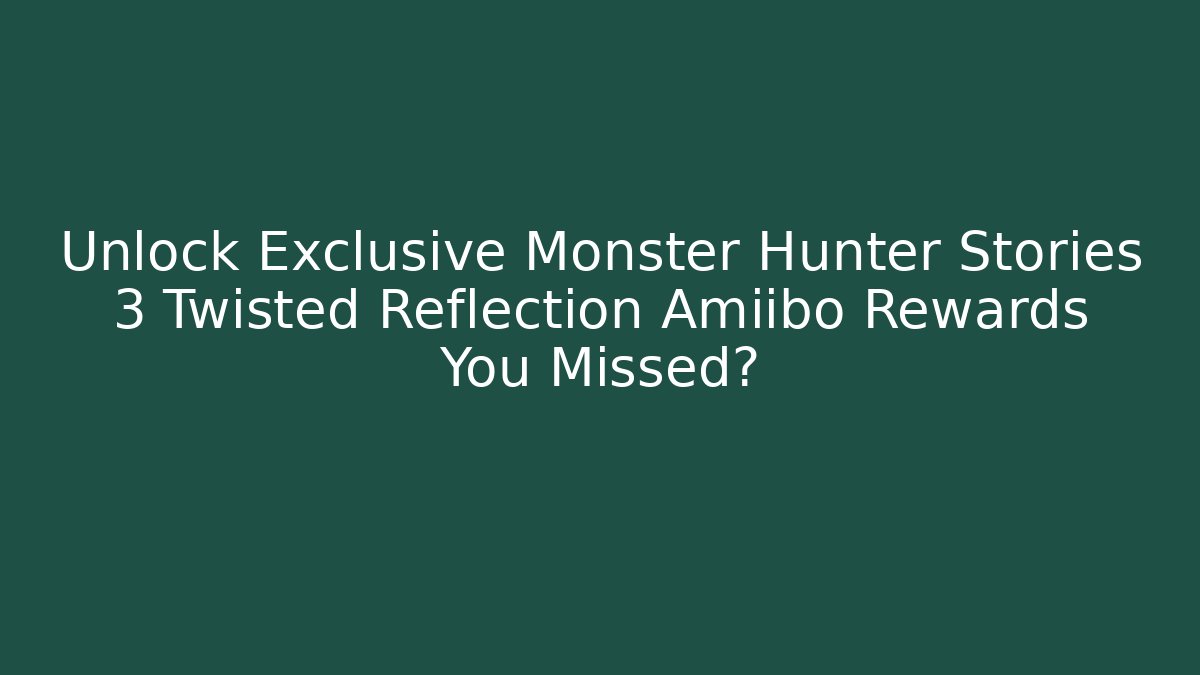 Unlock Exclusive Monster Hunter Stories 3 Twisted Reflection Amiibo Rewards You Missed?