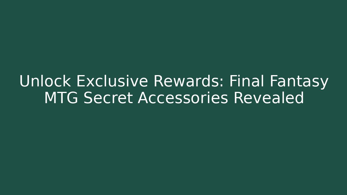Unlock Exclusive Rewards: Final Fantasy MTG Secret Accessories Revealed
