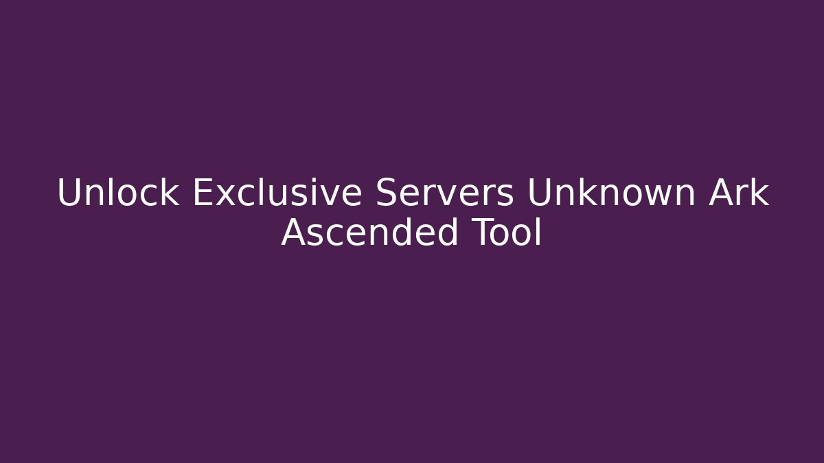 Unlock Exclusive Servers Unknown Ark Ascended Tool