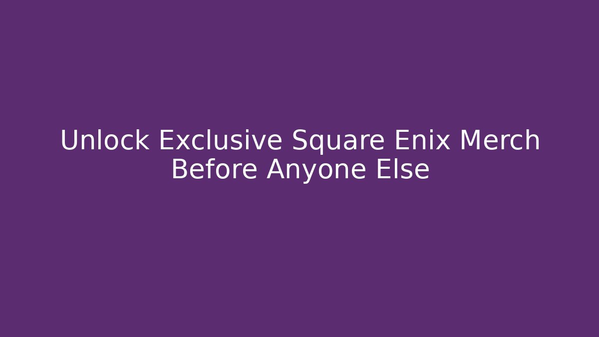 Unlock Exclusive Square Enix Merch Before Anyone Else