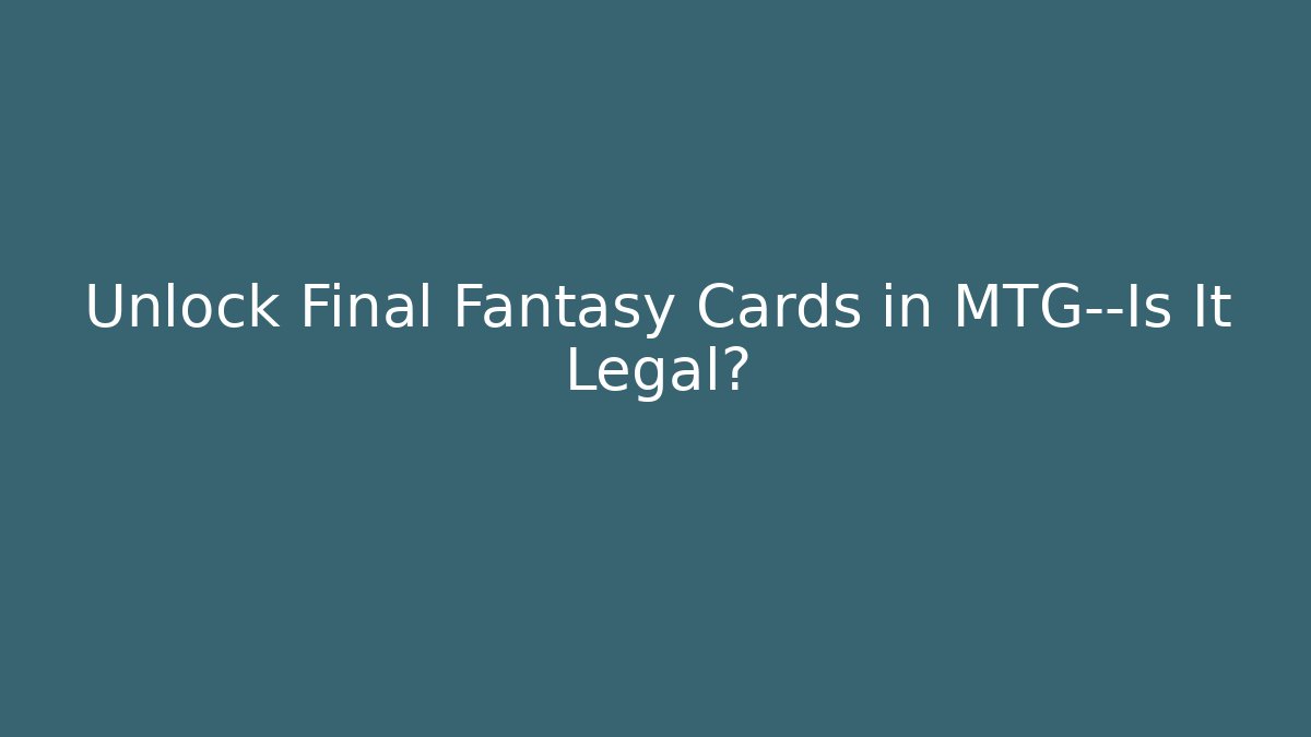 Unlock Final Fantasy Cards in MTG—Is It Legal?
