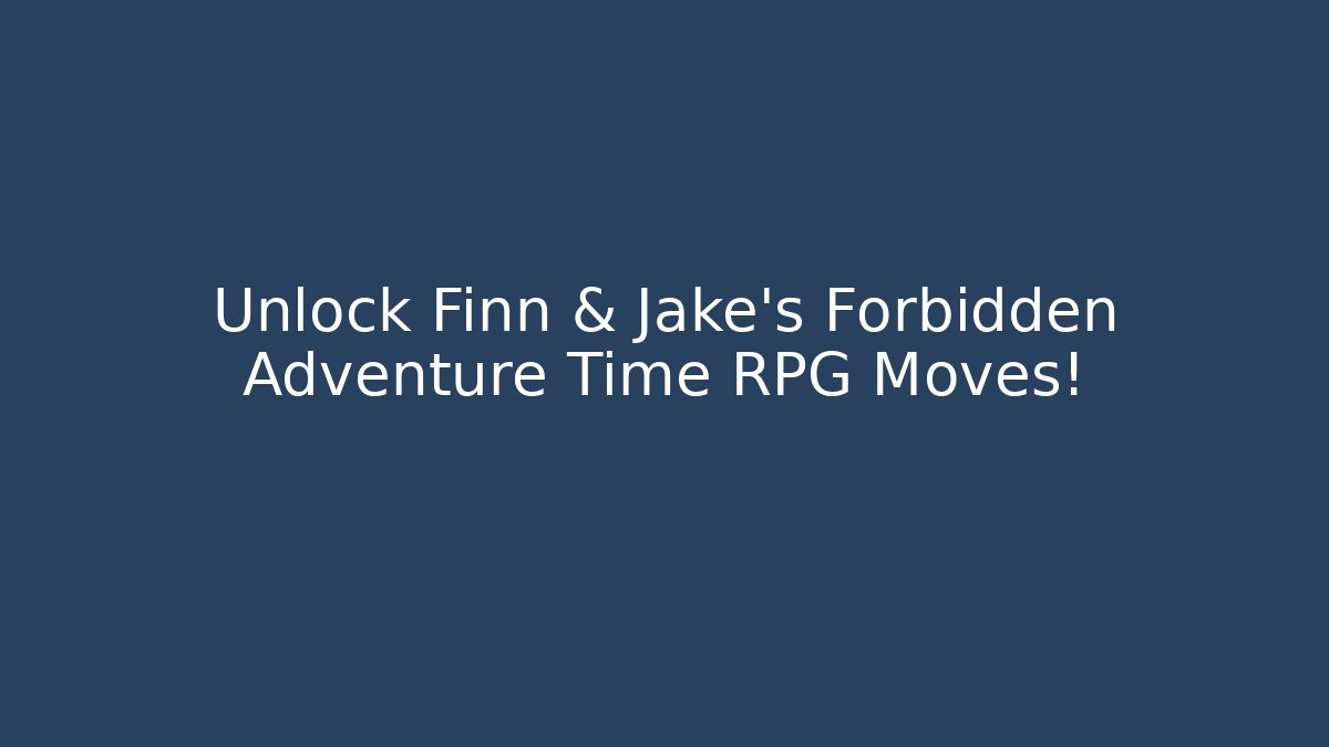 Unlock Finn & Jake's Forbidden Adventure Time RPG Moves!