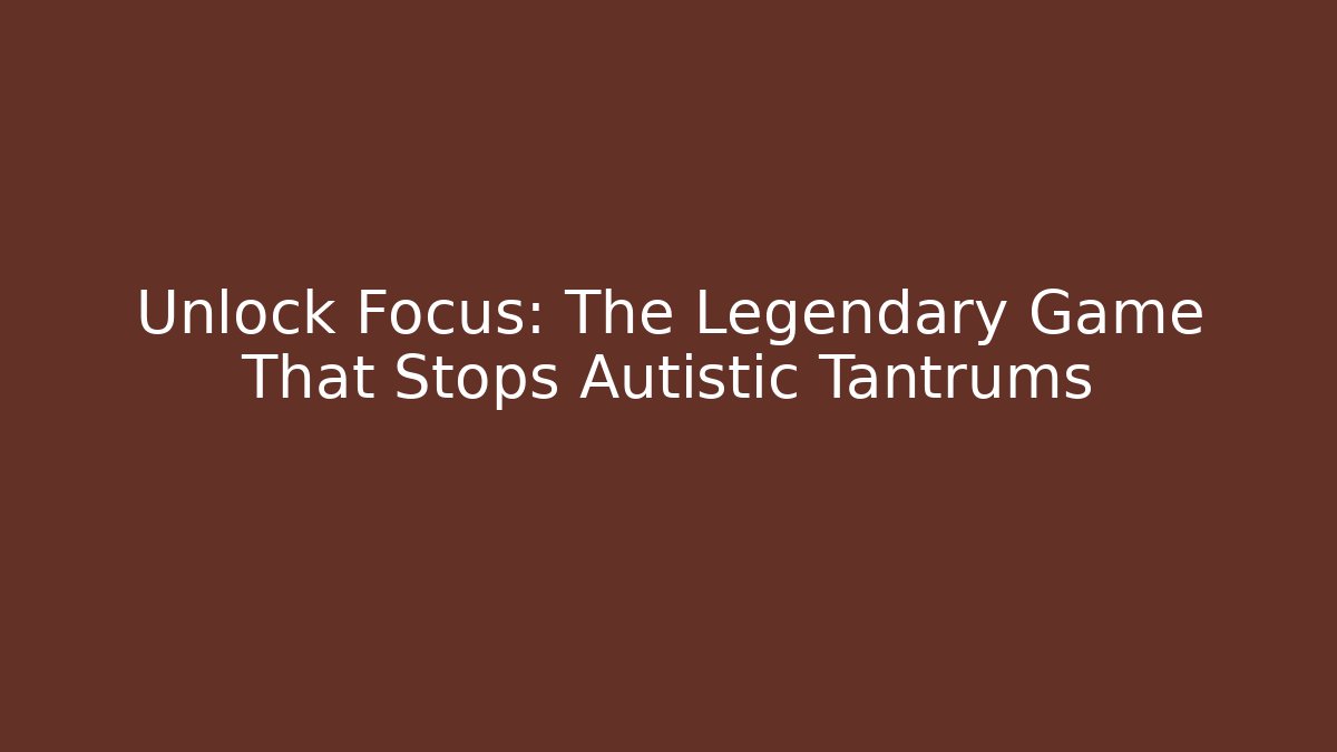 Unlock Focus: The Legendary Game That Stops Autistic Tantrums