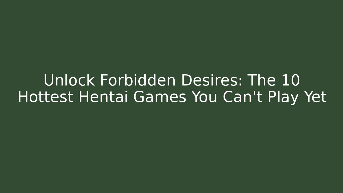 Unlock Forbidden Desires: The 10 Hottest Hentai Games You Can't Play Yet