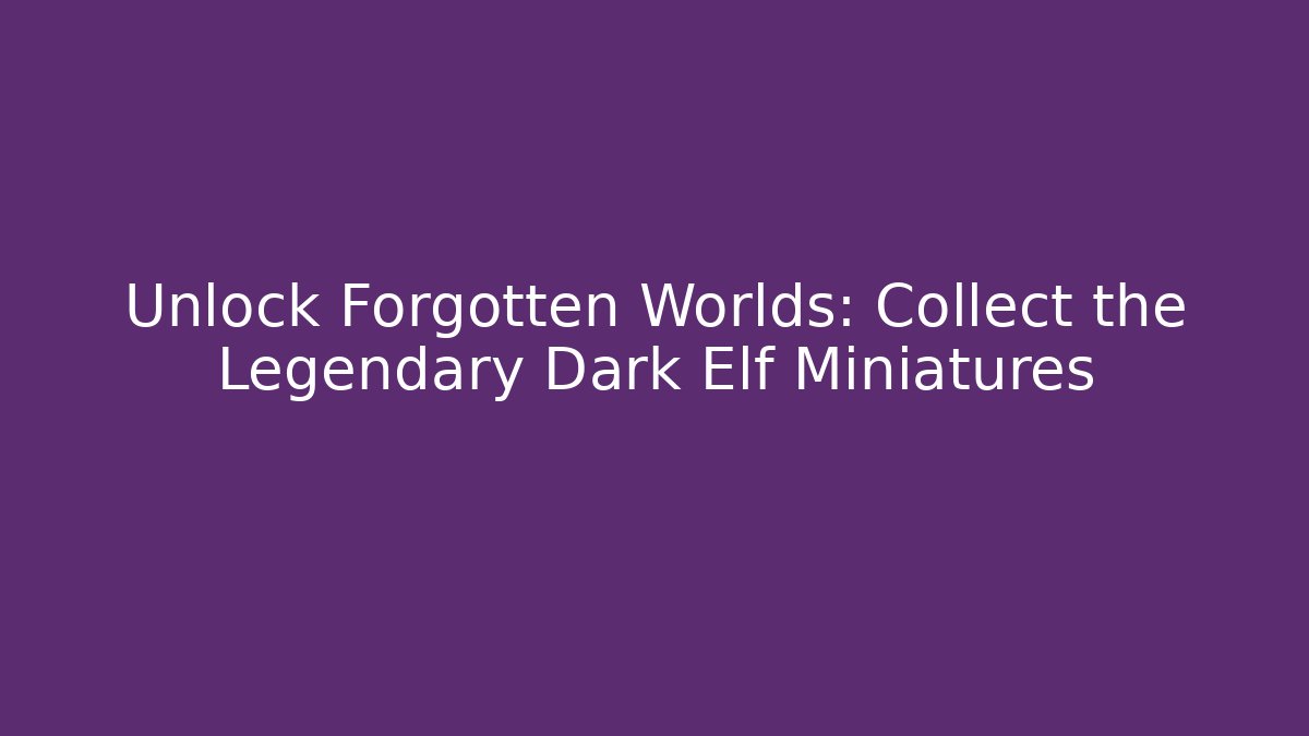 Unlock Forgotten Worlds: Collect the Legendary Dark Elf Miniatures