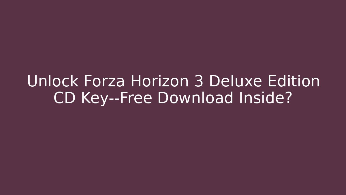 Unlock Forza Horizon 3 Deluxe Edition CD Key—Free Download Inside?