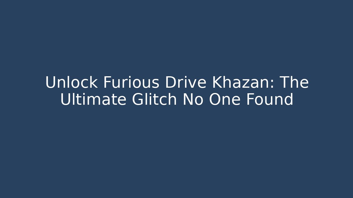 Unlock Furious Drive Khazan: The Ultimate Glitch No One Found - Método de Aprovação