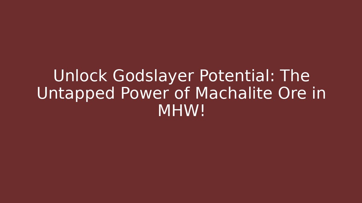 Unlock Godslayer Potential: The Untapped Power of Machalite Ore in MHW!
