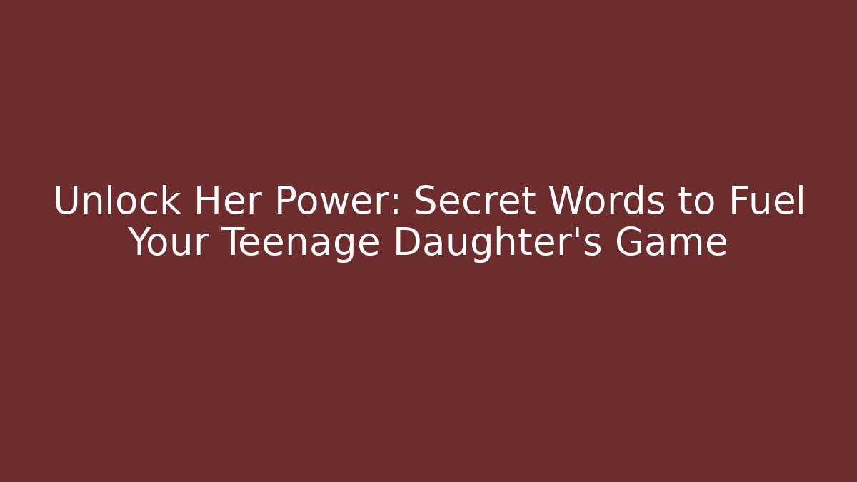 Unlock Her Power: Secret Words to Fuel Your Teenage Daughter’s Game