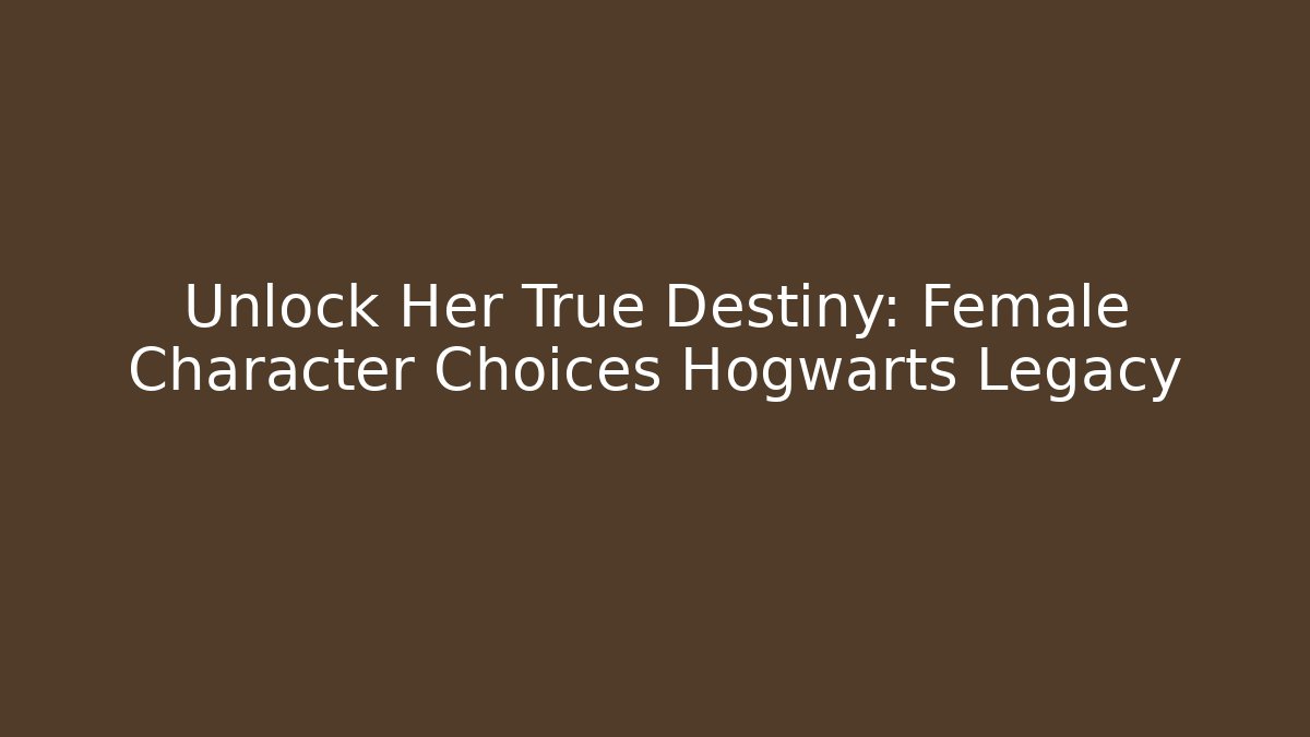 Unlock Her True Destiny: Female Character Choices Hogwarts Legacy
