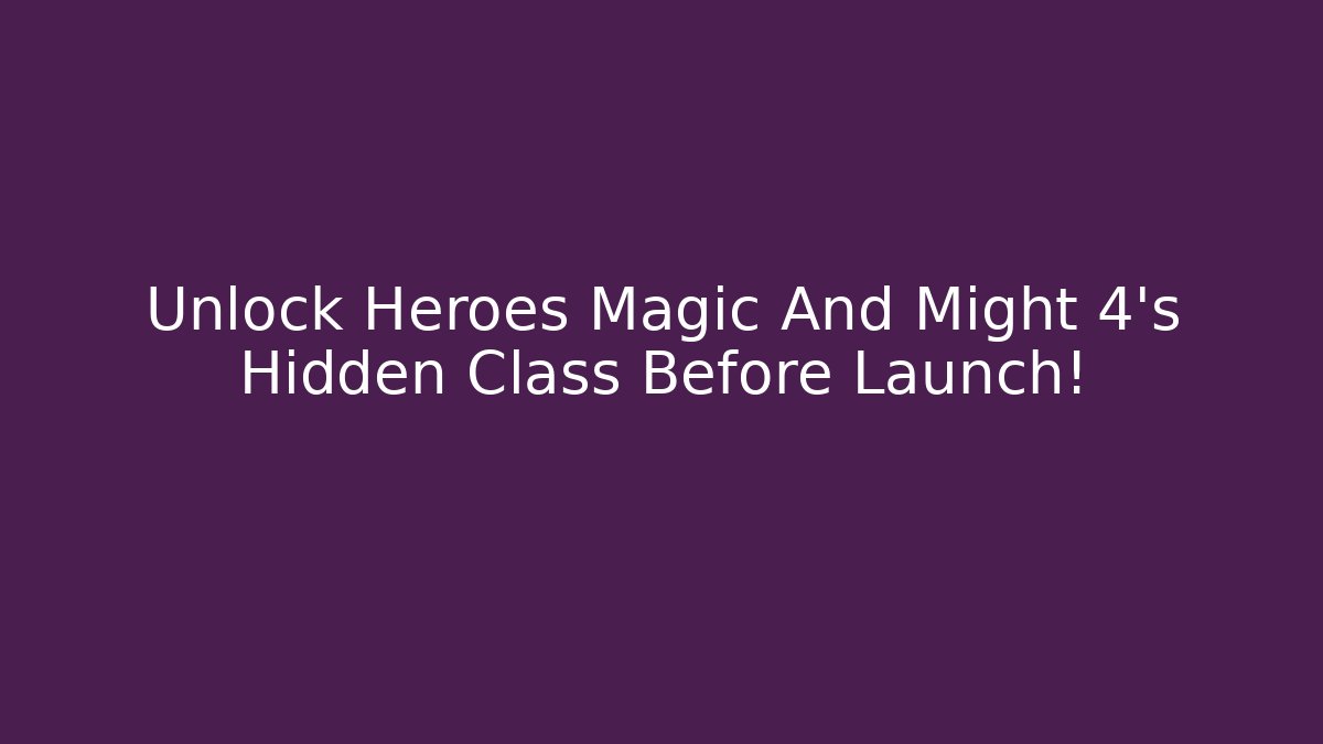 Unlock Heroes Magic And Might 4’s Hidden Class Before Launch!