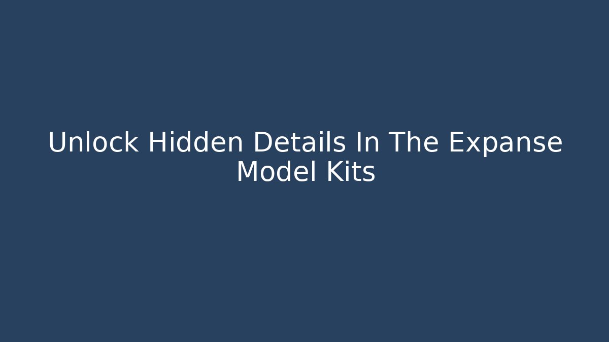 Unlock Hidden Details In The Expanse Model Kits - Método de Aprovação