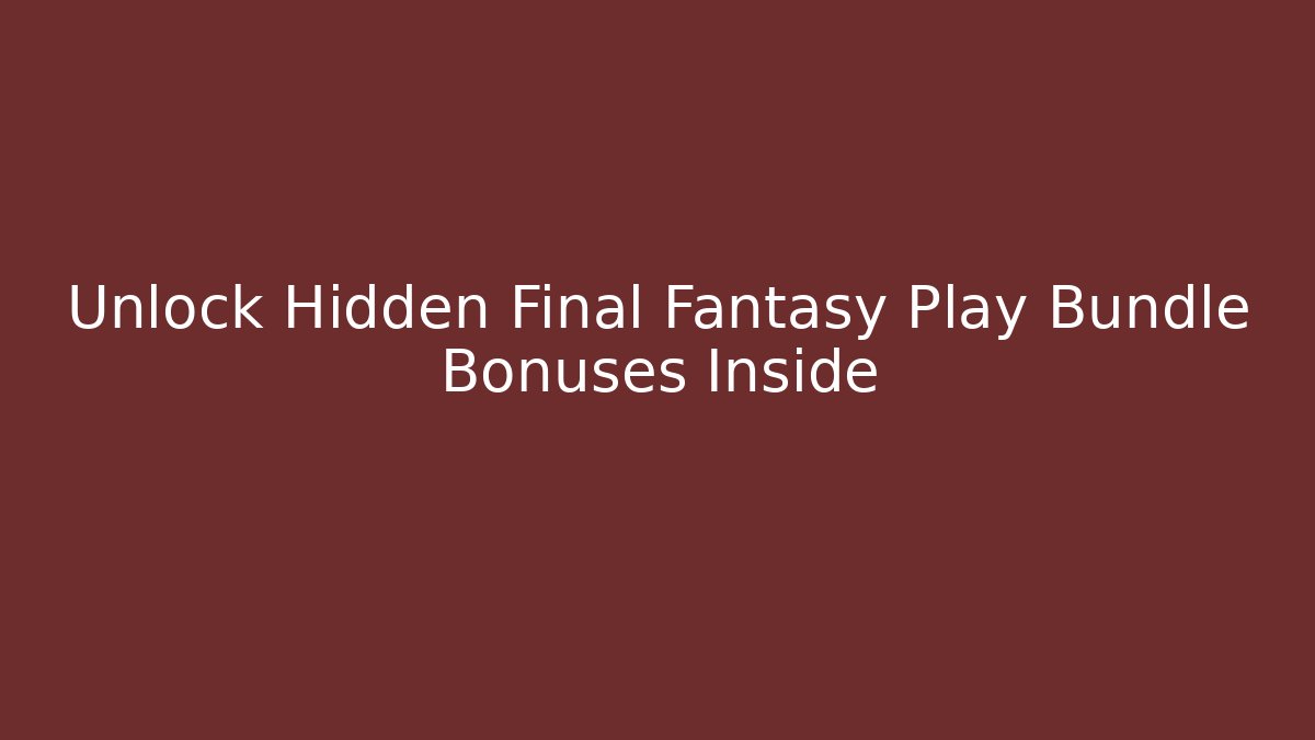Unlock Hidden Final Fantasy Play Bundle Bonuses Inside