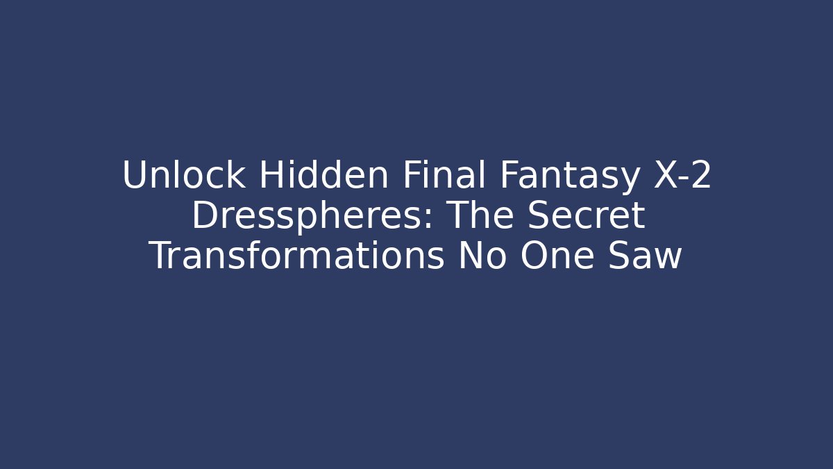 Unlock Hidden Final Fantasy X-2 Dresspheres: The Secret Transformations No One Saw