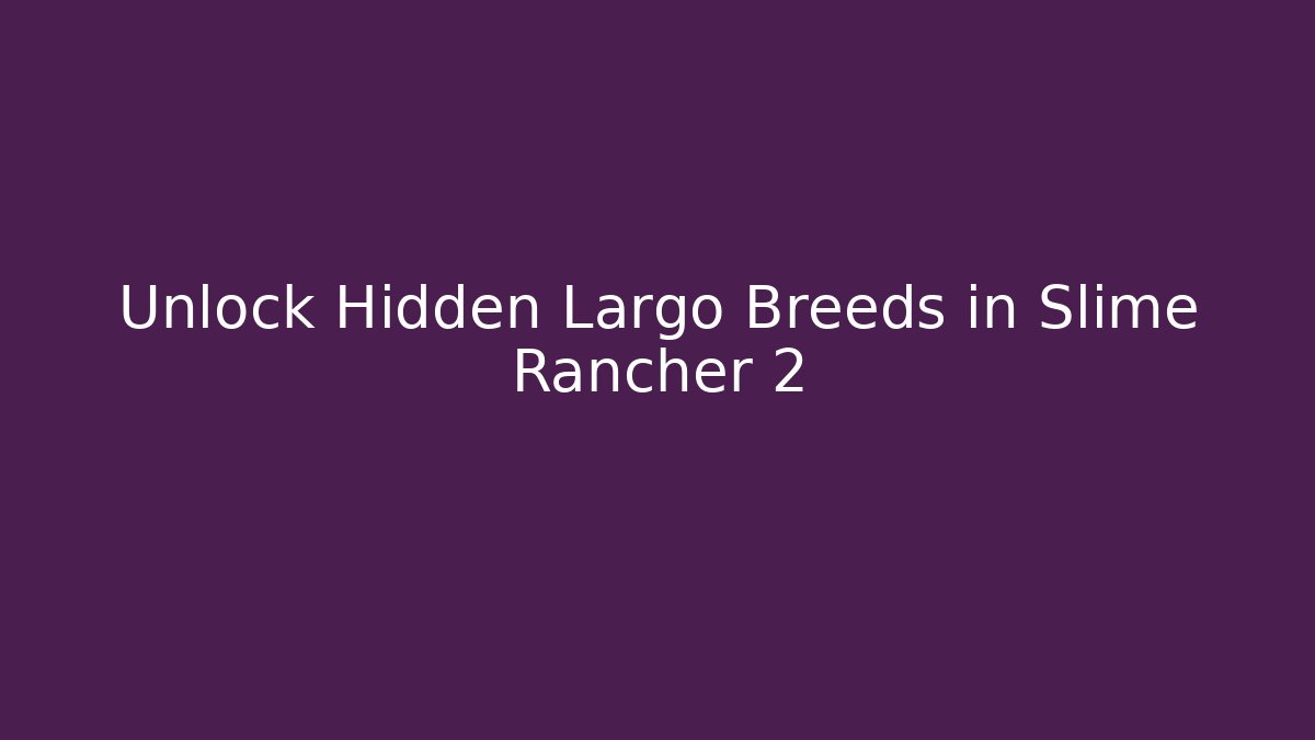 Unlock Hidden Largo Breeds in Slime Rancher 2