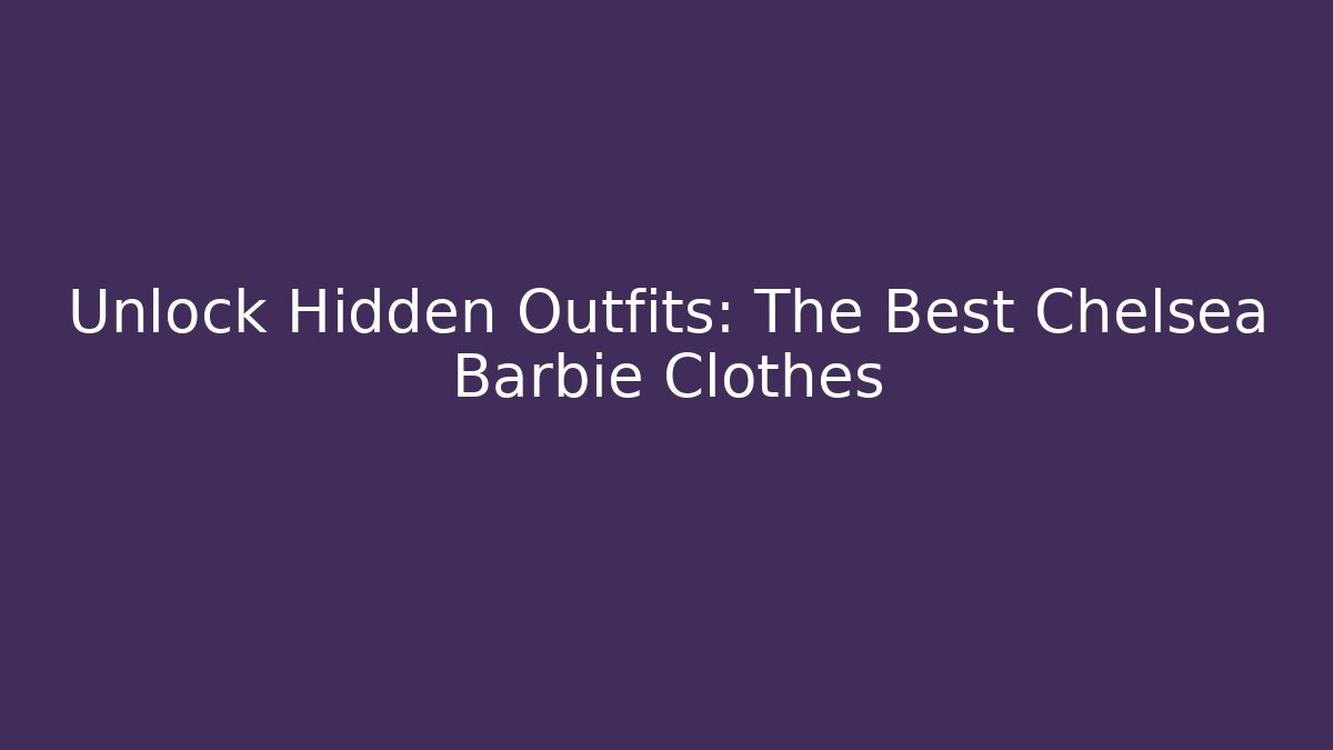 Unlock Hidden Outfits: The Best Chelsea Barbie Clothes