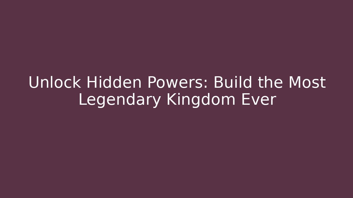 Unlock Hidden Powers: Build the Most Legendary Kingdom Ever