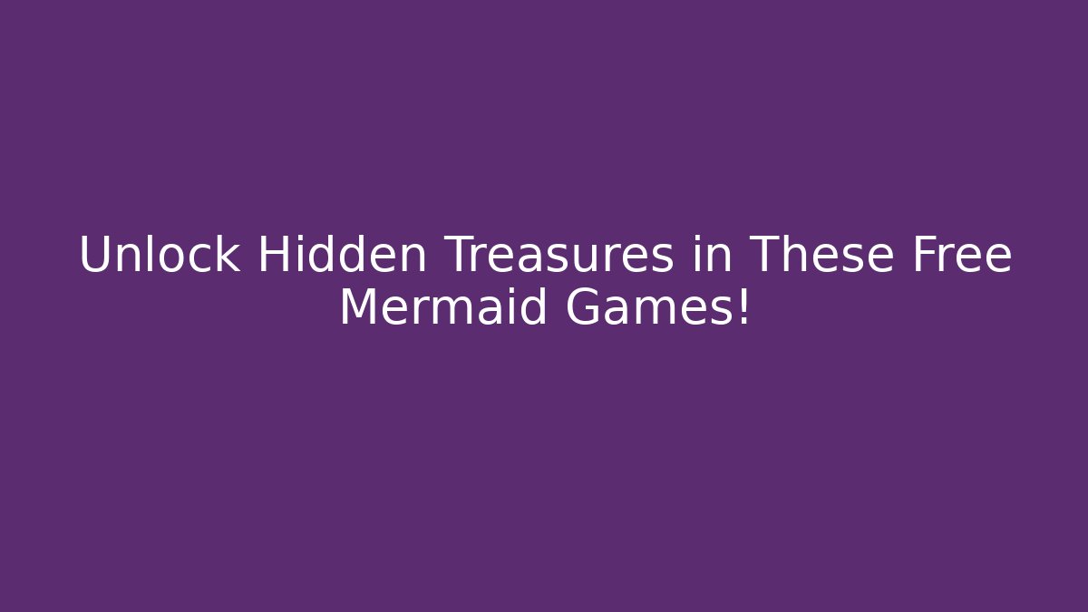 Unlock Hidden Treasures in These Free Mermaid Games!