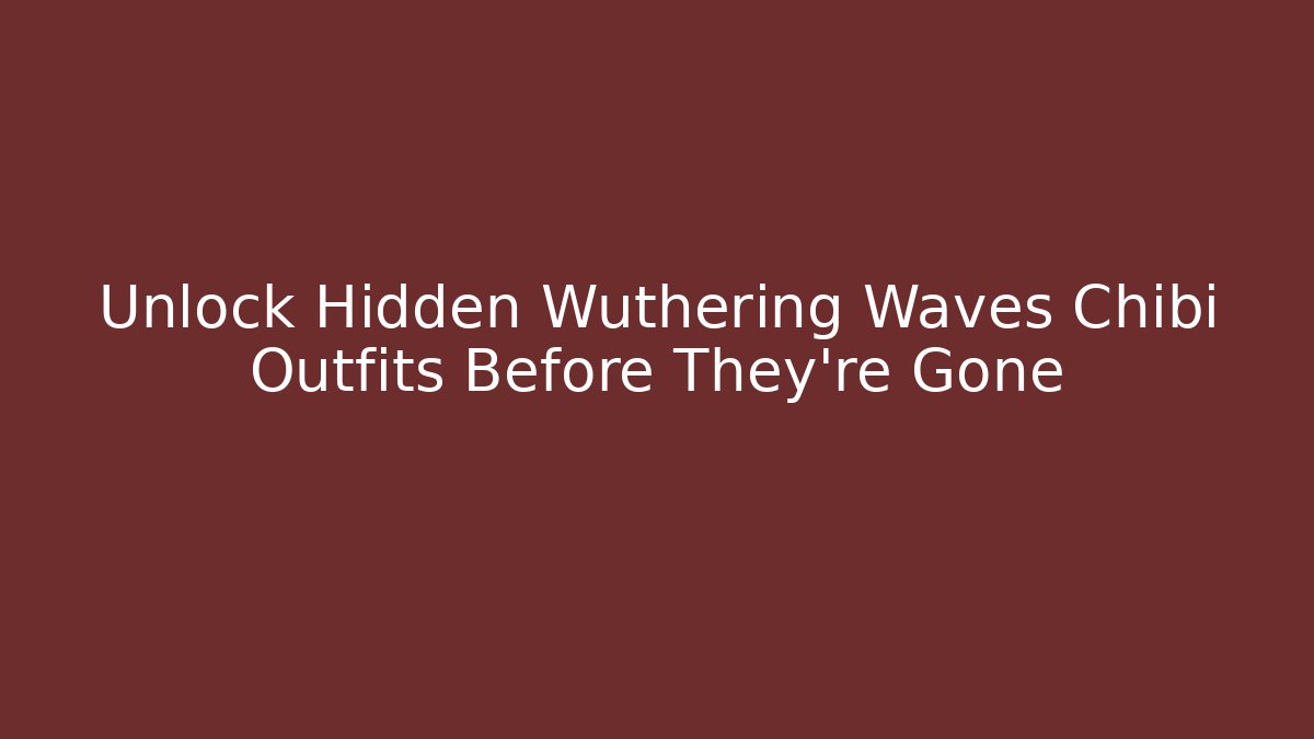 Unlock Hidden Wuthering Waves Chibi Outfits Before They're Gone