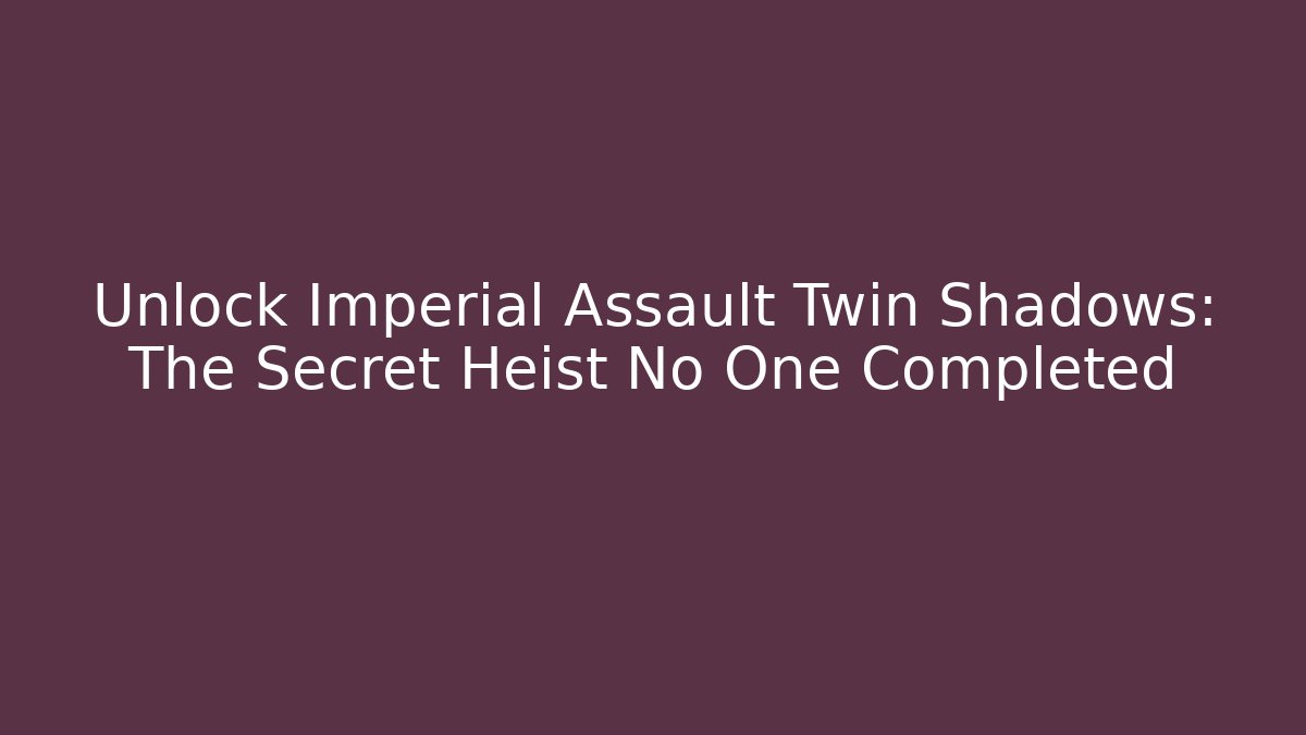 Unlock Imperial Assault Twin Shadows: The Secret Heist No One Completed