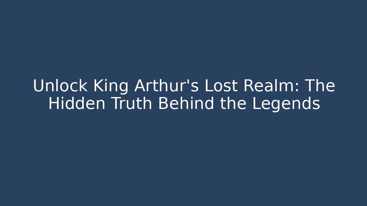 Unlock King Arthur's Lost Realm: The Hidden Truth Behind the Legends