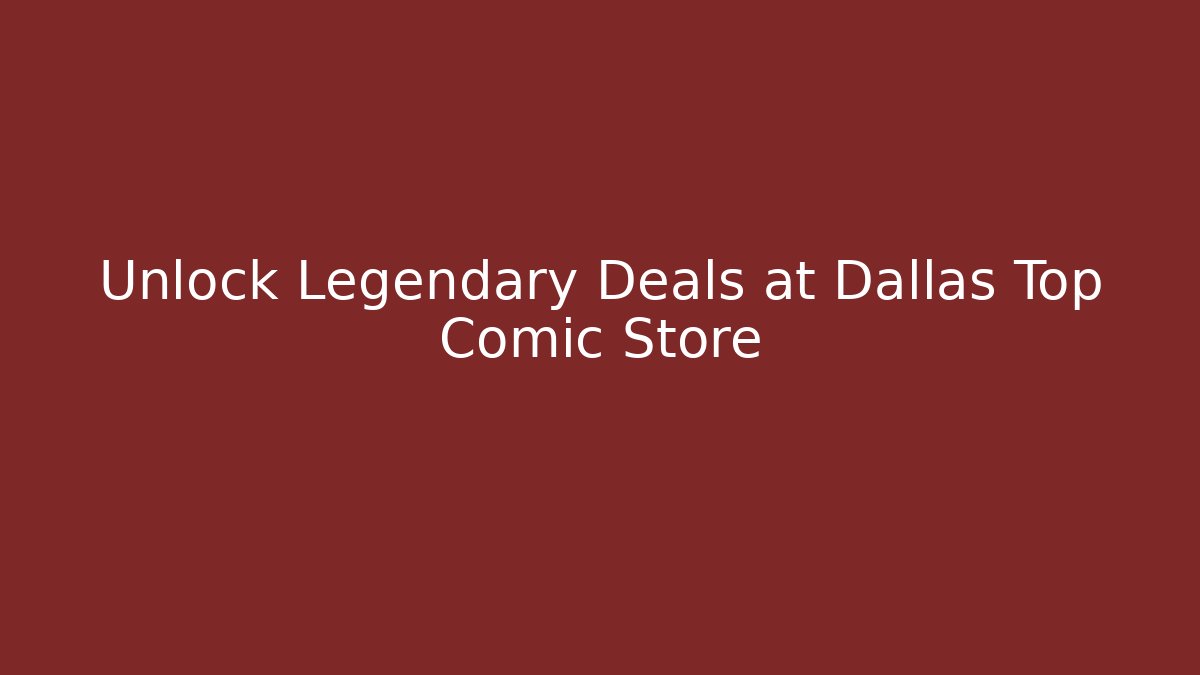 Unlock Legendary Deals at Dallas Top Comic Store