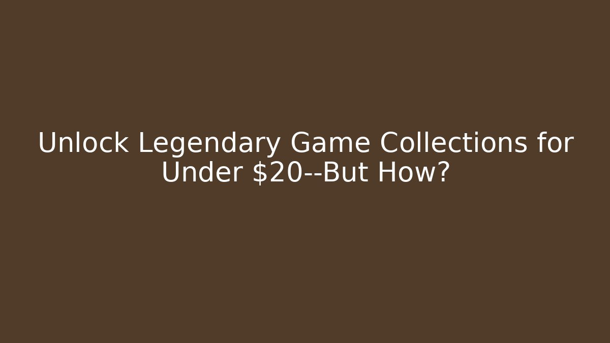 Unlock Legendary Game Collections for Under $20—But How?