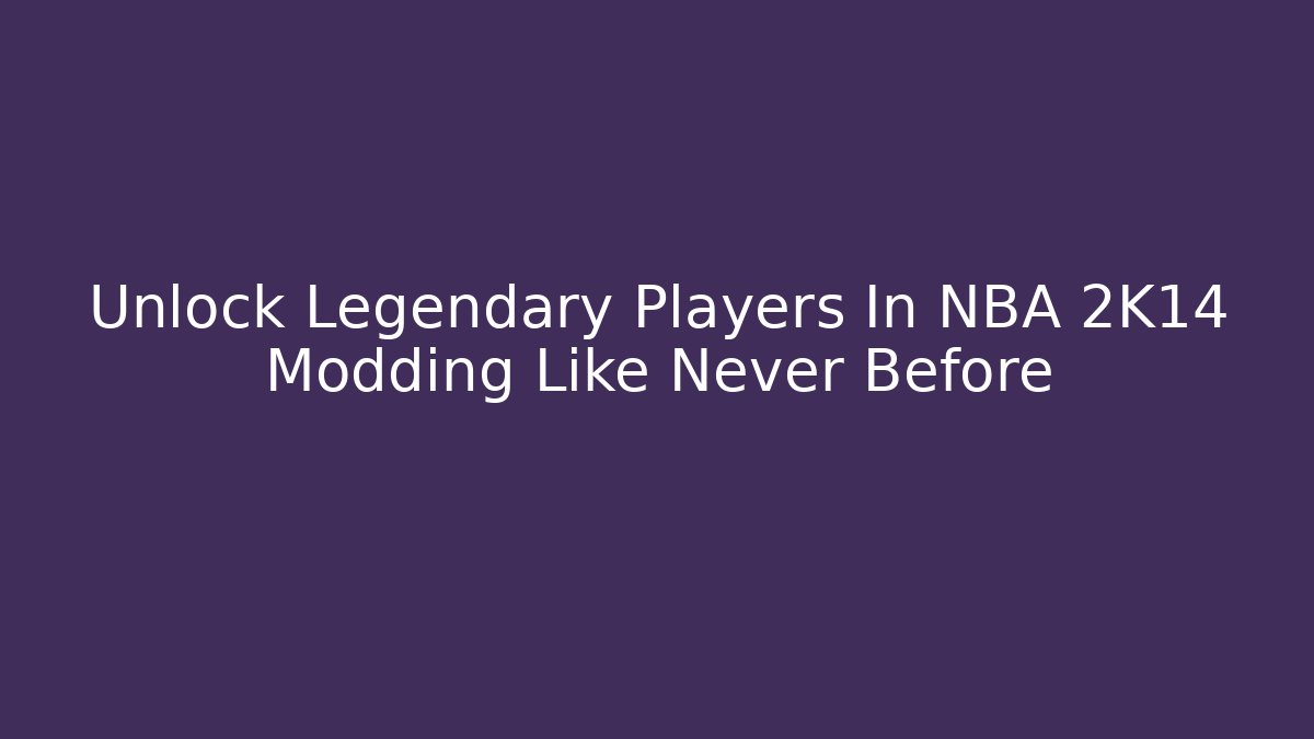 Unlock Legendary Players In NBA 2K14 Modding Like Never Before