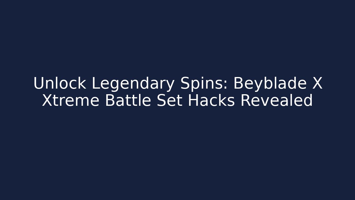 Unlock Legendary Spins: Beyblade X Xtreme Battle Set Hacks Revealed
