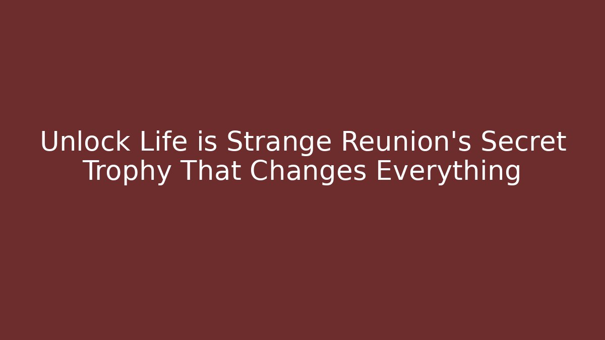 Unlock Life is Strange Reunion's Secret Trophy That Changes Everything