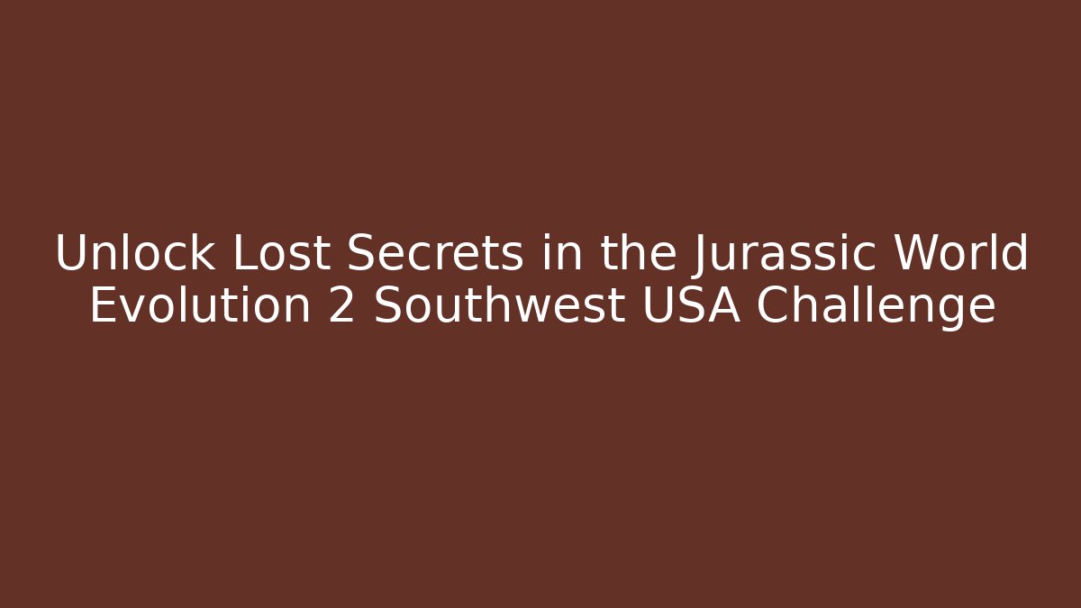 Unlock Lost Secrets in the Jurassic World Evolution 2 Southwest USA Challenge