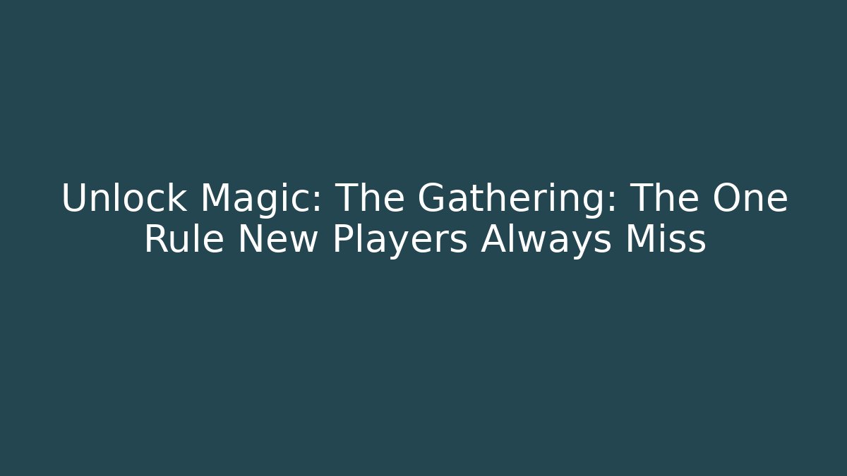 Unlock Magic: The Gathering: The One Rule New Players Always Miss