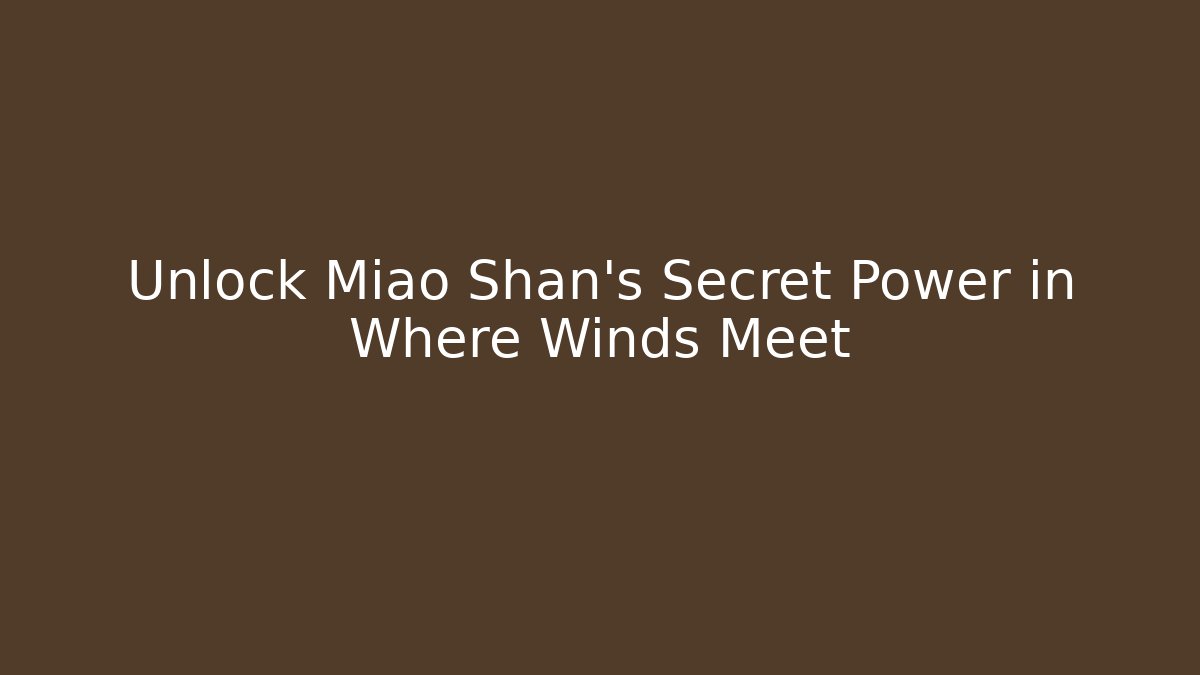 Unlock Miao Shan's Secret Power in Where Winds Meet