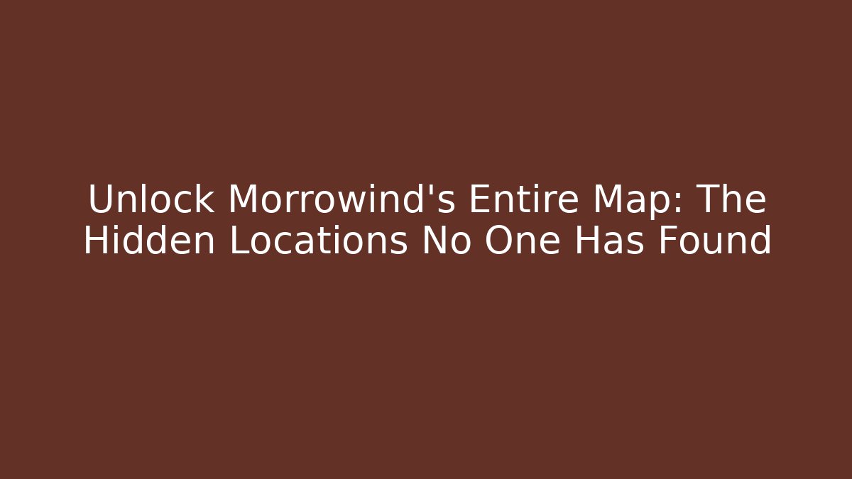 Unlock Morrowind's Entire Map: The Hidden Locations No One Has Found