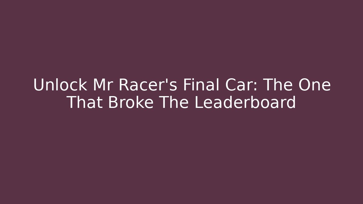 Unlock Mr Racer's Final Car: The One That Broke The Leaderboard