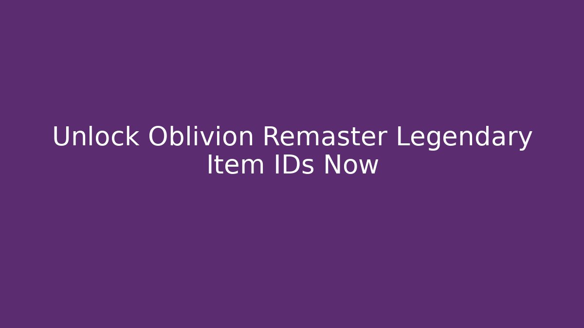 Unlock Oblivion Remaster Legendary Item IDs Now