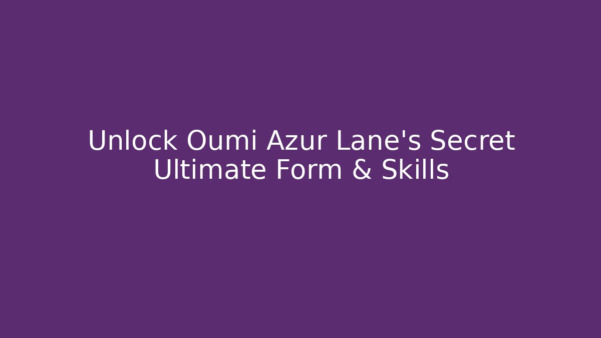 Unlock Oumi Azur Lane's Secret Ultimate Form & Skills