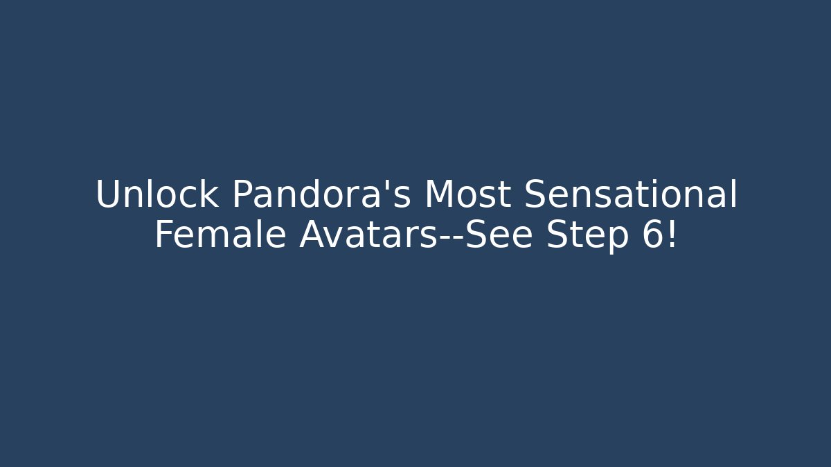 Unlock Pandora's Most Sensational Female Avatars—See Step 6!