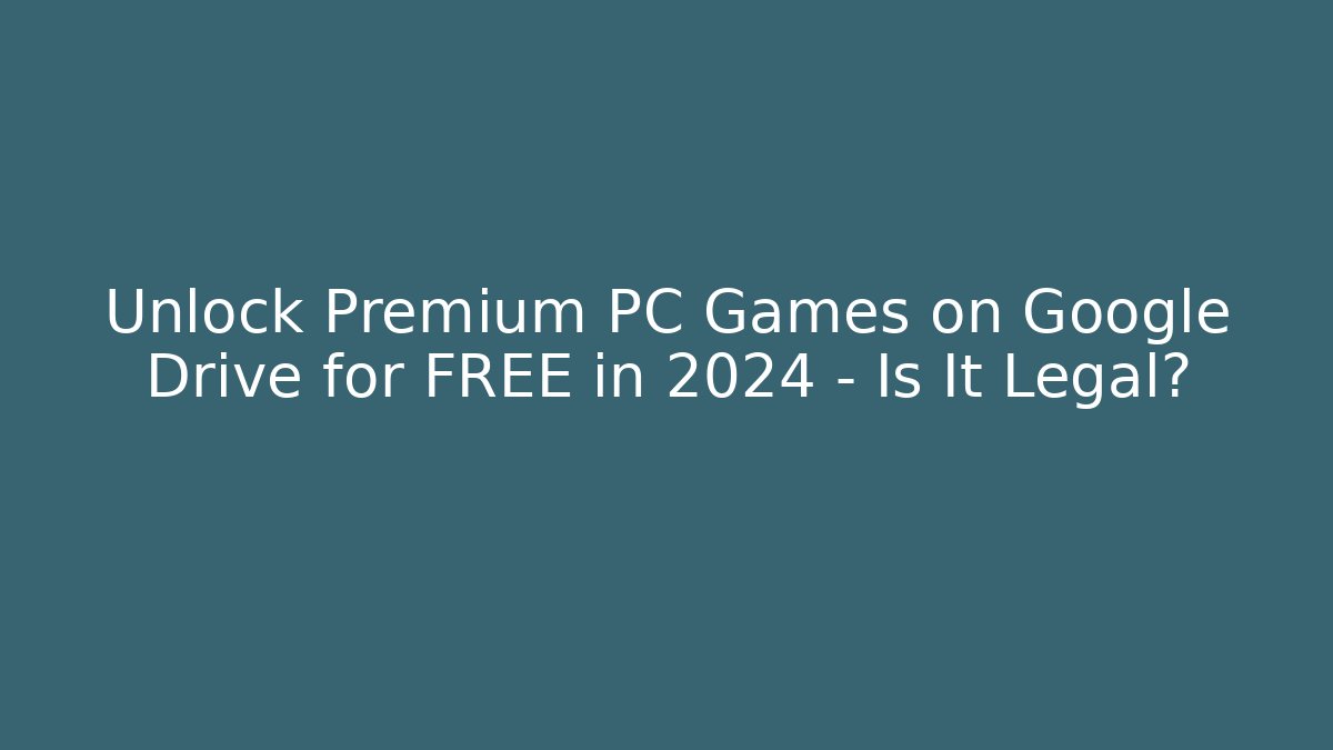 Unlock Premium PC Games on Google Drive for FREE in 2024 – Is It Legal?